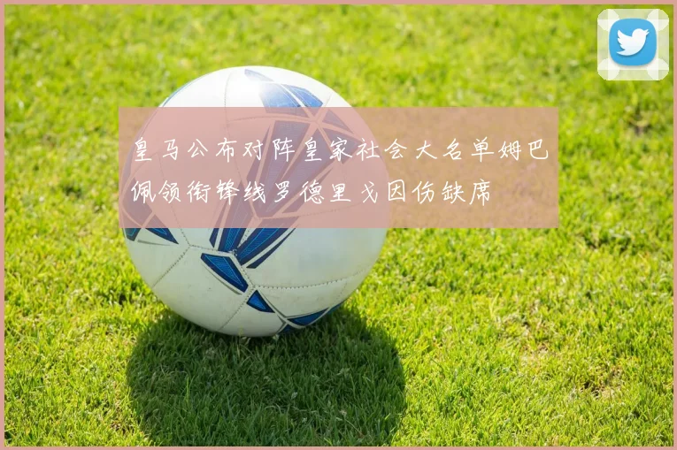 皇马公布对阵皇家社会大名单姆巴佩领衔锋线罗德里戈因伤缺席