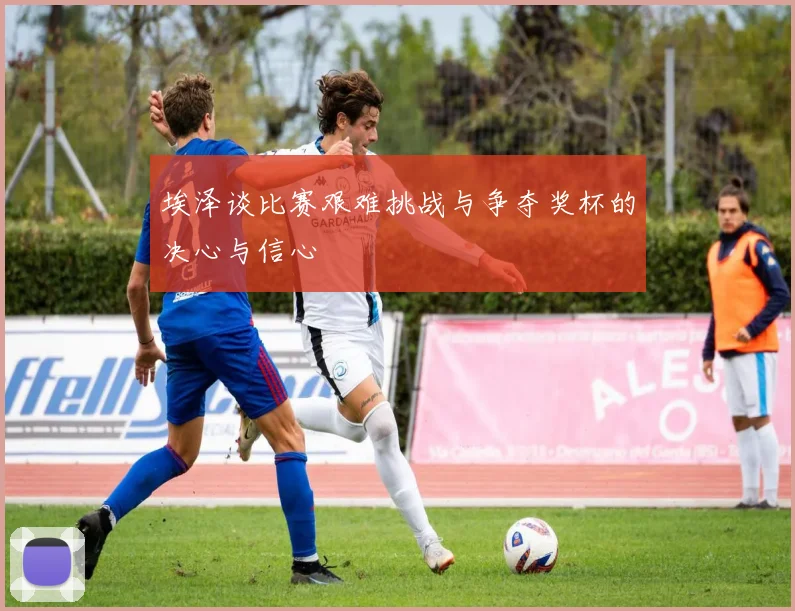 埃泽谈比赛艰难挑战与争夺奖杯的决心与信心