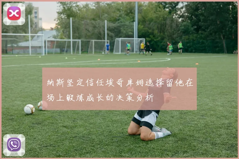 纳斯坚定信任埃奇库姆选择留他在场上锻炼成长的决策分析