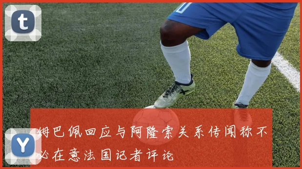 姆巴佩回应与阿隆索关系传闻称不必在意法国记者评论