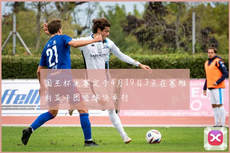 国王杯决赛定于4月19日3点在塞维利亚卡图哈球场举行