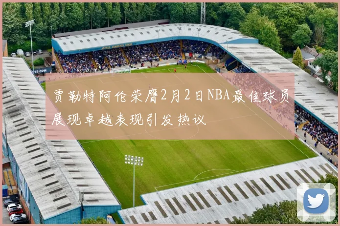 贾勒特阿伦荣膺2月2日NBA最佳球员展现卓越表现引发热议